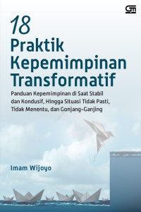 Image of 18 Praktik Kepemimpinan Transformatif: Panduan Kepemimpinan di SAat Stabil dan Kondusif Hingga Situasi Tidak Pasti, TIdak Menentu, dan Gonjang-Ganjing