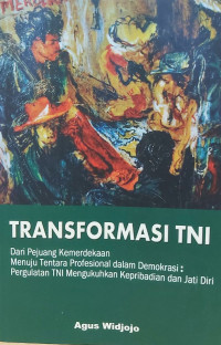 Transformasi TNI : dari pejuang kemerdekaan menuju tentara profesional dalam demokrasi : pergulatan TNI mengukuhkan kepribadian dan jati diri