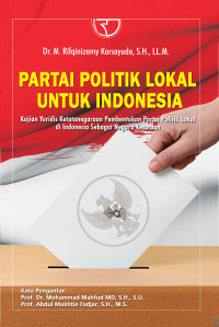 Partai Politik Lokal untuk Indonesia: kajian yuridis ketatanegaraan pembentukan partai politik lokal di Indonesia sebagai negara kesatuan