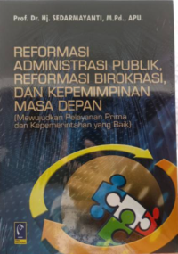 Image of Reformasi Administrasi Publik, Reformasi Birokrasi, dan Kepemimpinan Masa Depan : Mewujudkan Pelayanan Prima dan Kepemerintahan yang Baik