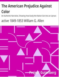 The American Prejudice Against Color: An Authentic Narrative, Showing How Easily The Nation Got Into An Uproar